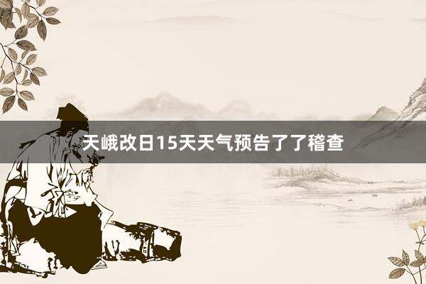 天峨改日15天天气预告了了稽查