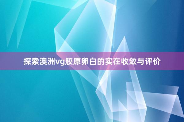 探索澳洲vg胶原卵白的实在收敛与评价